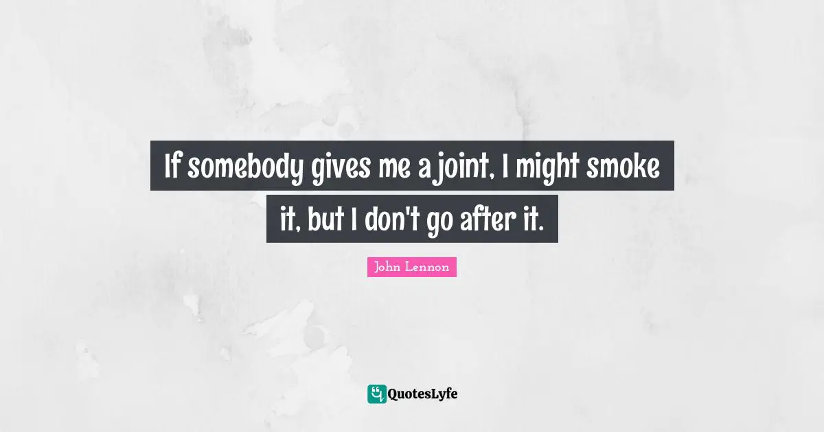 If somebody gives me a joint, I might smoke it, but I don't go after it.