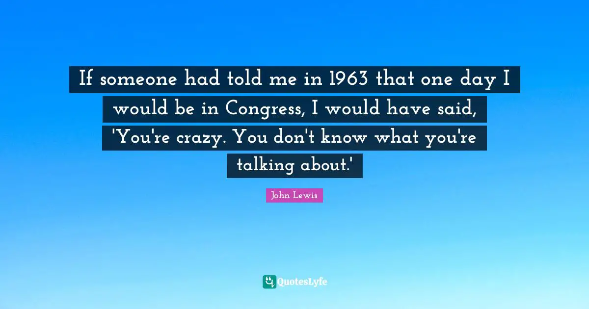 If someone had told me in 1963 that one day I would be in Congress, I would have said, 'You're crazy. You don't know what you're talking about.'