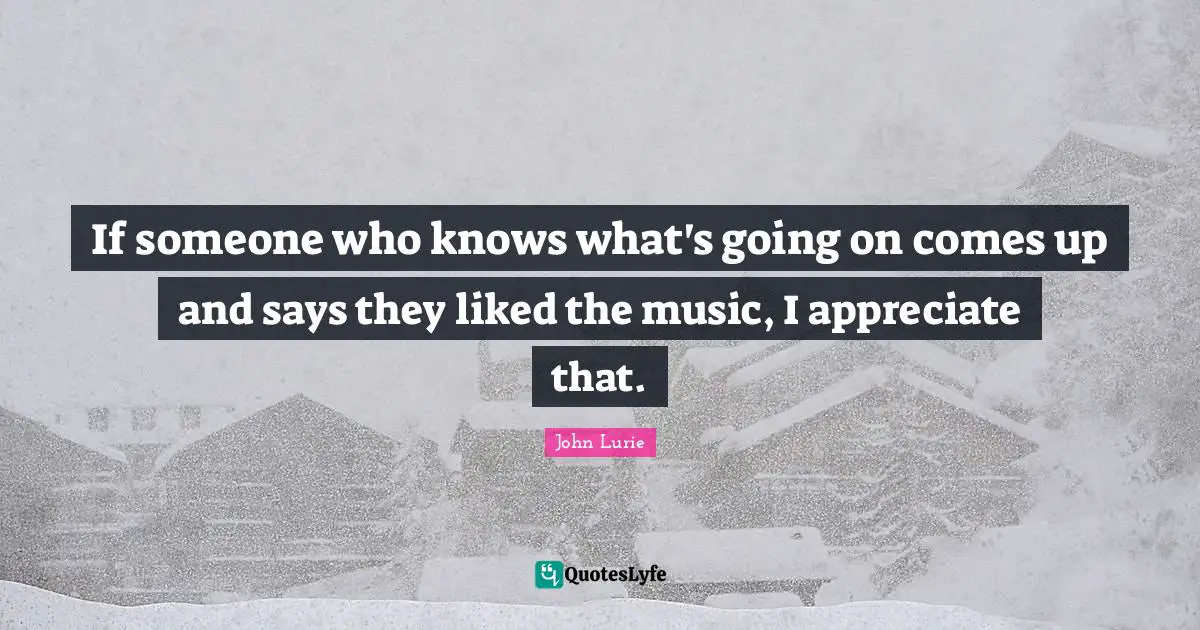 If someone who knows what's going on comes up and says they liked the music, I appreciate that.