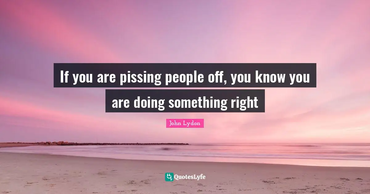 John Lydon Quotes: "If you are pissing people off, you know you are doing something right"