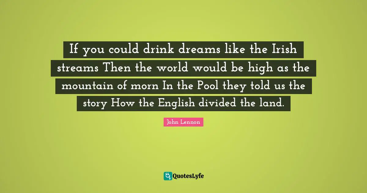 If you could drink dreams like the Irish streams Then the world would be high as the mountain of morn In the Pool they told us the story How the English divided the land.