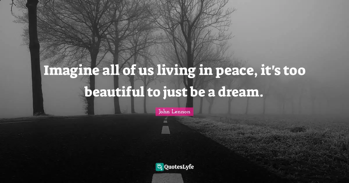 Imagine all of us living in peace, it's too beautiful to just be a dream.