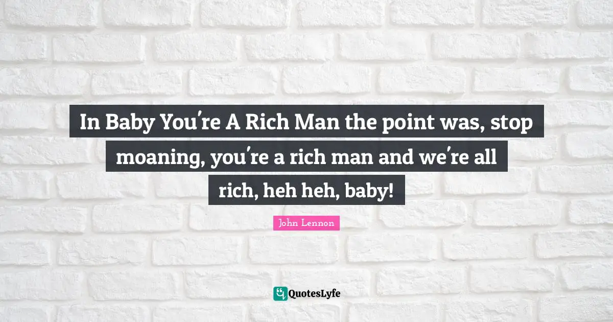 In Baby You're A Rich Man the point was, stop moaning, you're a rich man and we're all rich, heh heh, baby!