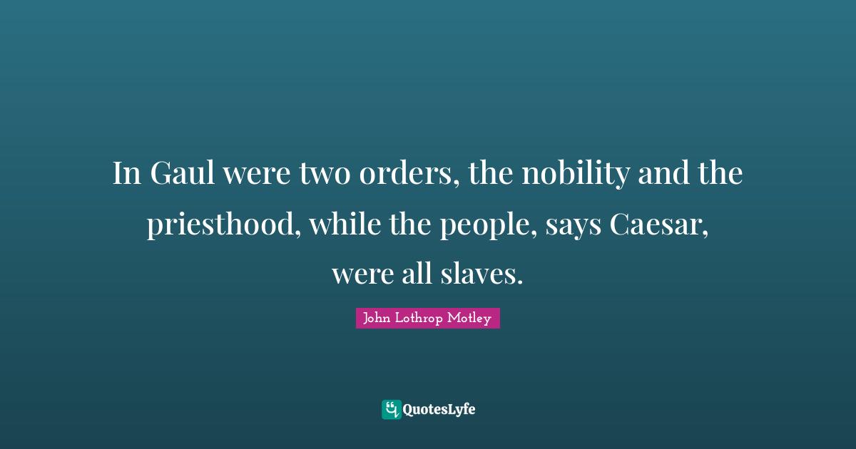 In Gaul were two orders, the nobility and the priesthood, while the people, says Caesar, were all slaves.