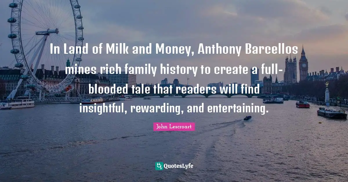 In Land of Milk and Money, Anthony Barcellos mines rich family history to create a full-blooded tale that readers will find insightful, rewarding, and entertaining.