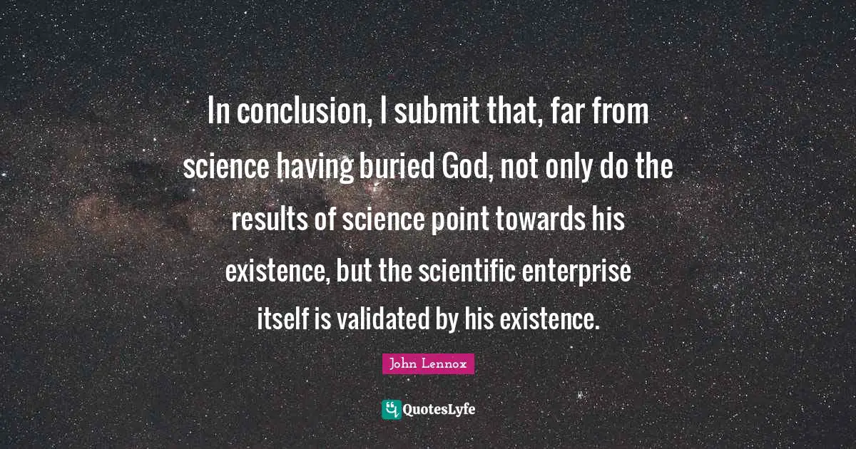 Existence Quotes: "In conclusion, I submit that, far from science having buried God, not only do the results of science point towards his existence, but the scientific enterprise itself is validated by his existence."