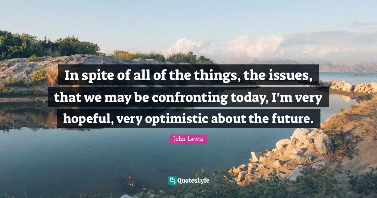 Hopeful Quotes: "In spite of all of the things, the issues, that we may be confronting today, I'm very hopeful, very optimistic about the future."