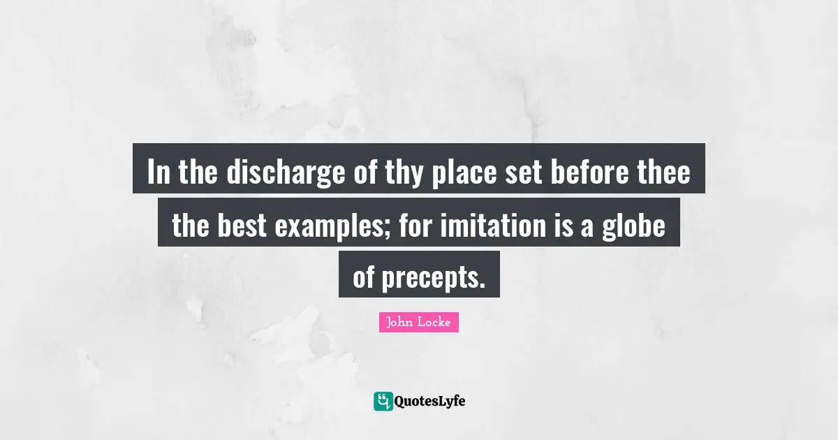 In the discharge of thy place set before thee the best examples; for imitation is a globe of precepts.