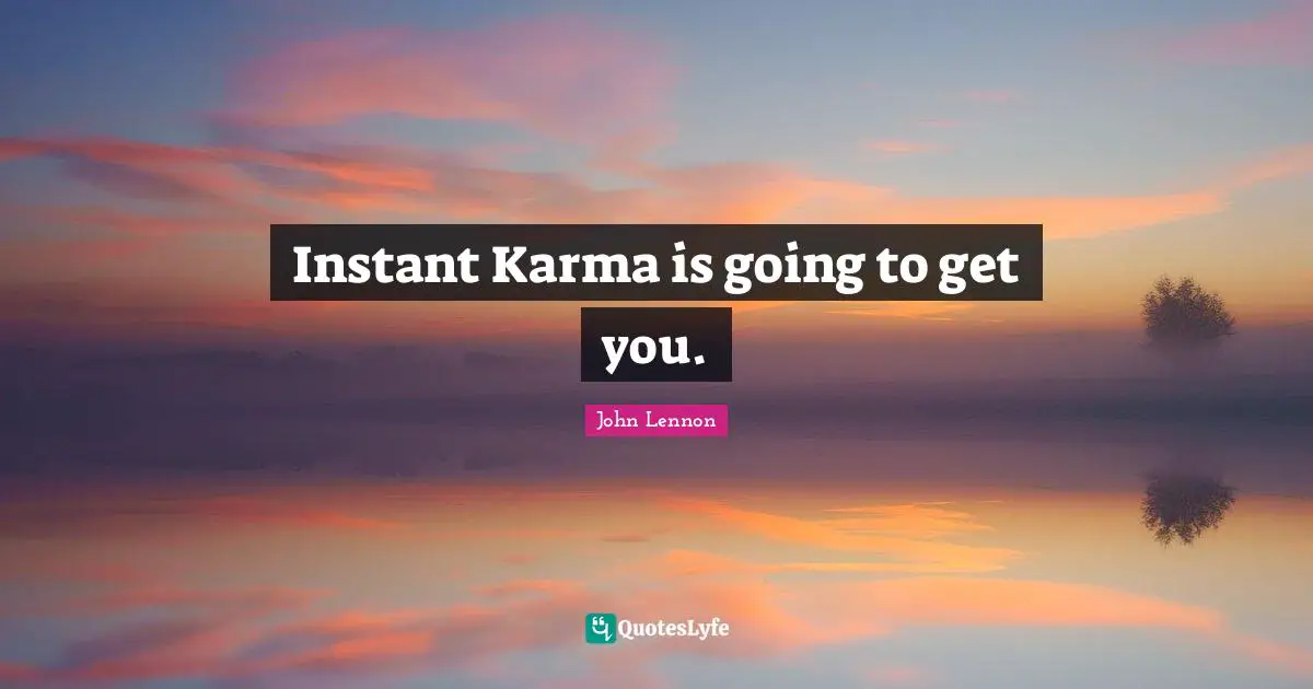 Instant Karma is going to get you.