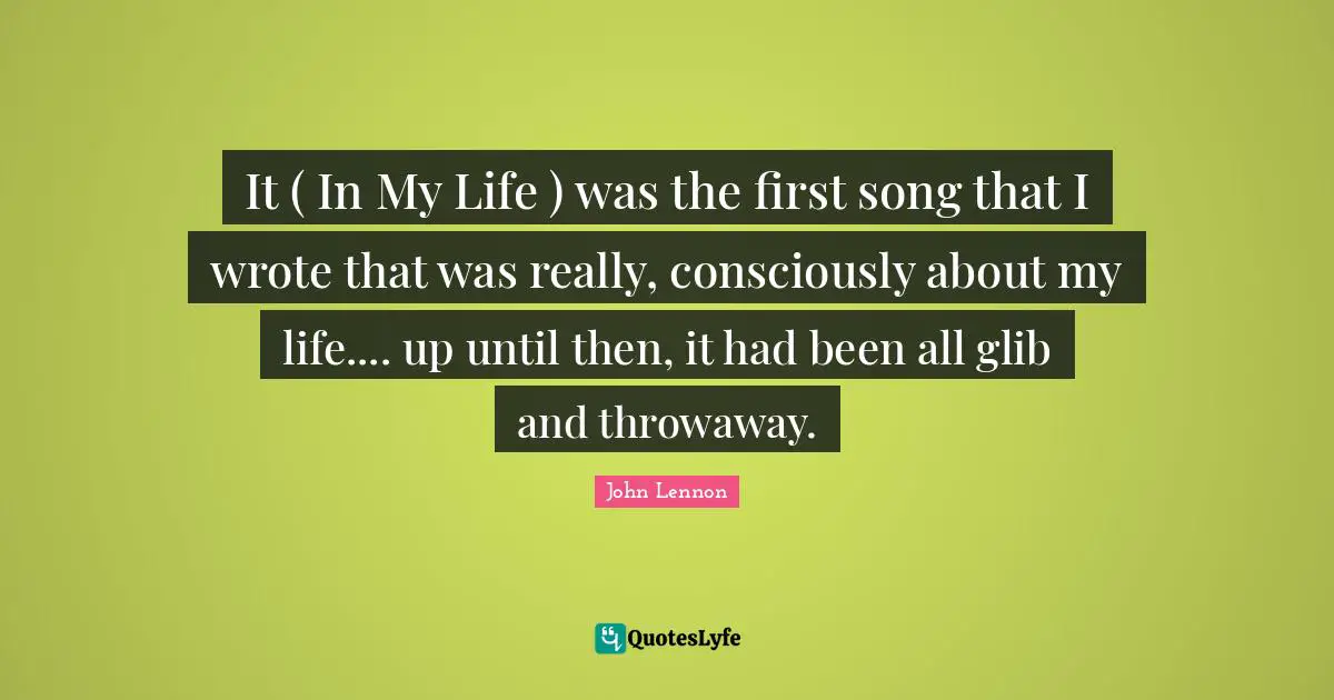 It ( In My Life ) was the first song that I wrote that was really, consciously about my life.... up until then, it had been all glib and throwaway.
