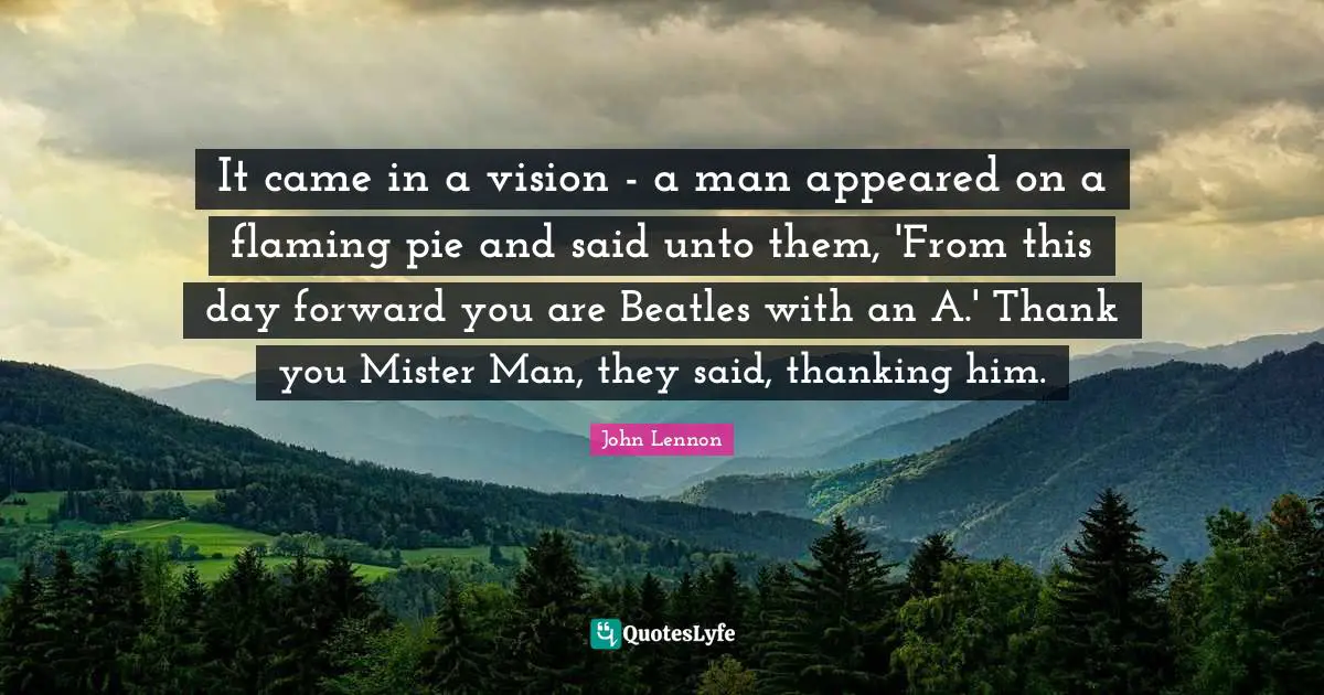 It came in a vision - a man appeared on a flaming pie and said unto them, 'From this day forward you are Beatles with an A.' Thank you Mister Man, they said, thanking him.