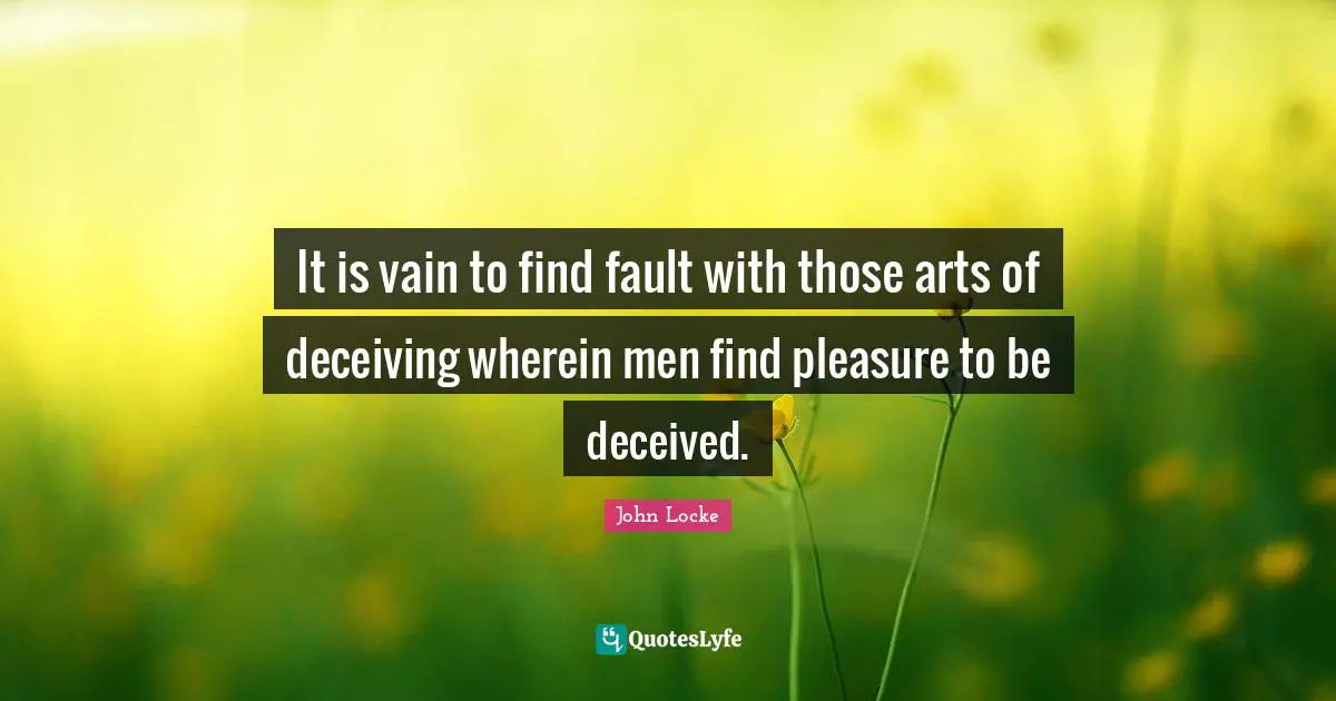 It is vain to find fault with those arts of deceiving wherein men find pleasure to be deceived.