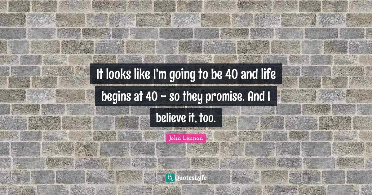 It looks like I'm going to be 40 and life begins at 40 -​ so they promise. And I believe it, too.