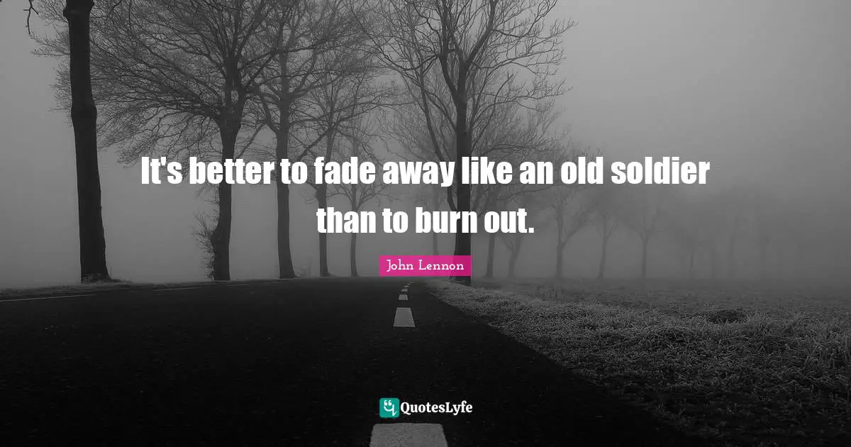 It's better to fade away like an old soldier than to burn out.