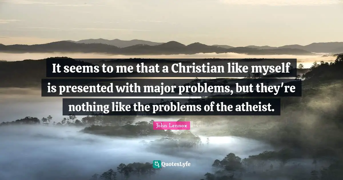 John Lennox Quotes: "It seems to me that a Christian like myself is presented with major problems, but they're nothing like the problems of the atheist."