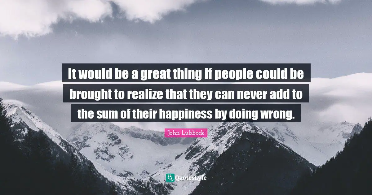 It would be a great thing if people could be brought to realize that they can never add to the sum of their happiness by doing wrong.