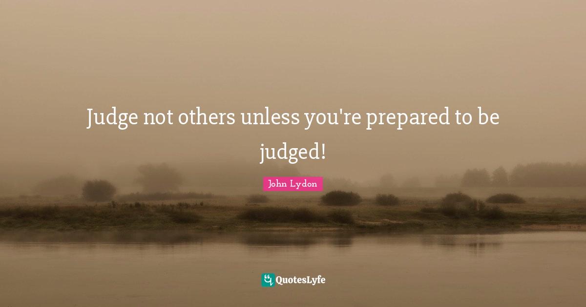 John Lydon Quotes: "Judge not others unless you're prepared to be judged!"