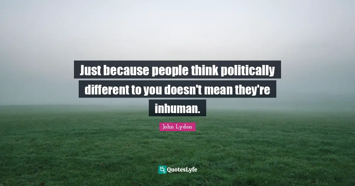 John Lydon Quotes: "Just because people think politically different to you doesn't mean they're inhuman."