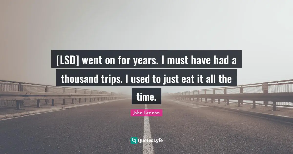[LSD] went on for years. I must have had a thousand trips. I used to just eat it all the time.
