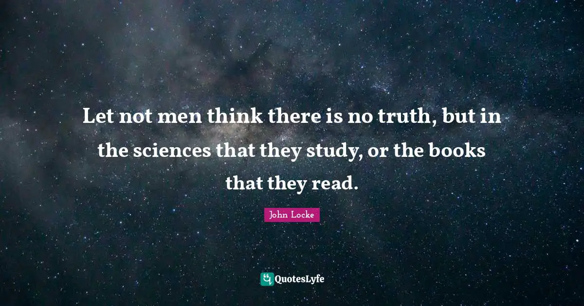 Let not men think there is no truth, but in the sciences that they study, or the books that they read.