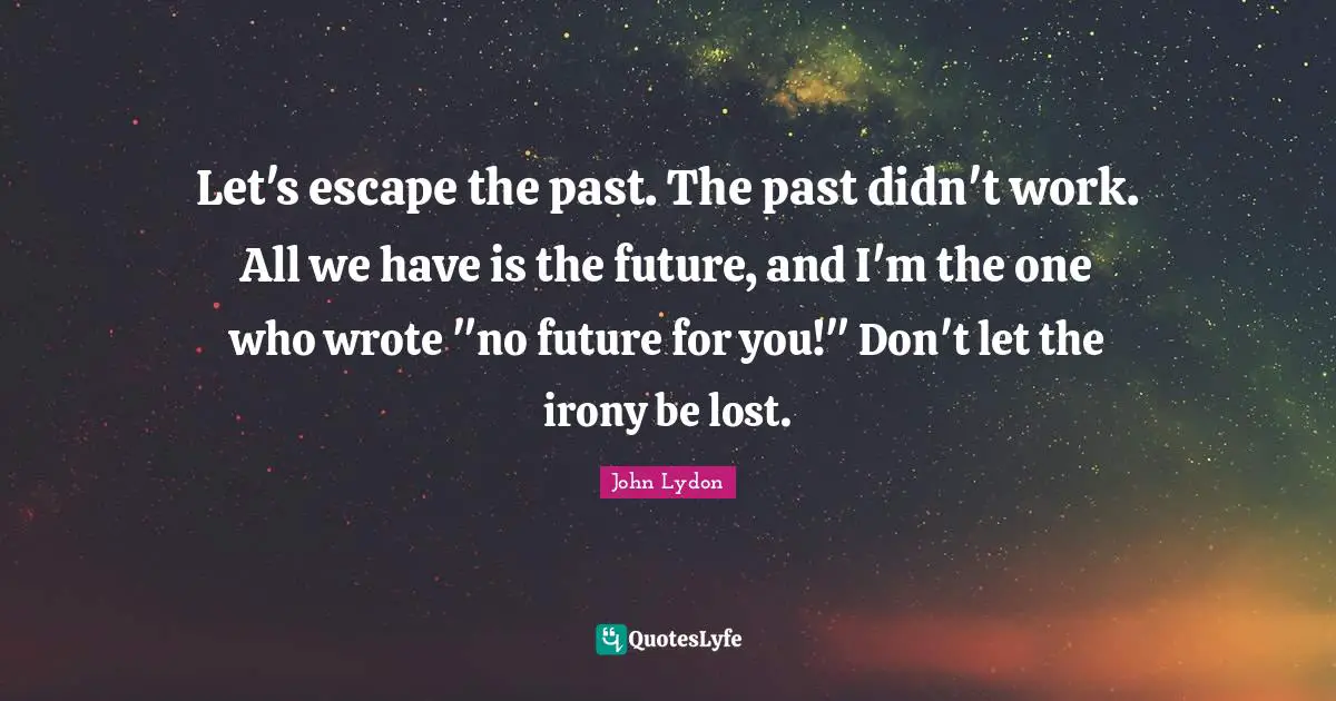 John Lydon Quotes: "Let's escape the past. The past didn't work. All we have is the future, and I'm the one who wrote "no future for you!" Don't let the irony be lost."