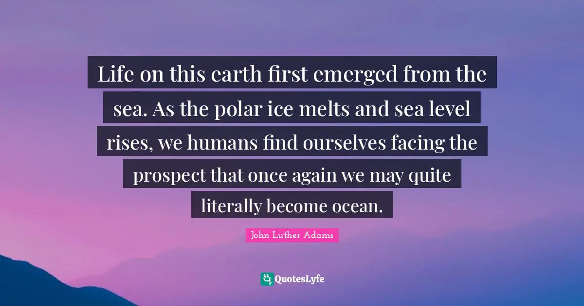 Life on this earth first emerged from the sea. As the polar ice melts and sea level rises, we humans find ourselves facing the prospect that once again we may quite literally become ocean.