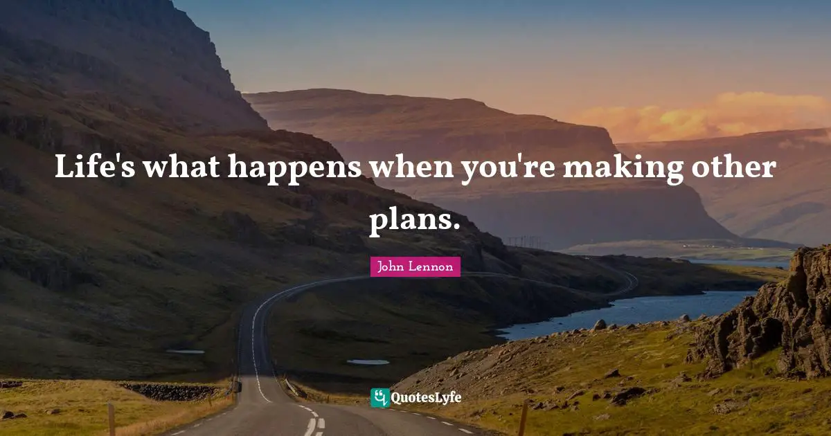 Life's what happens when you're making other plans.