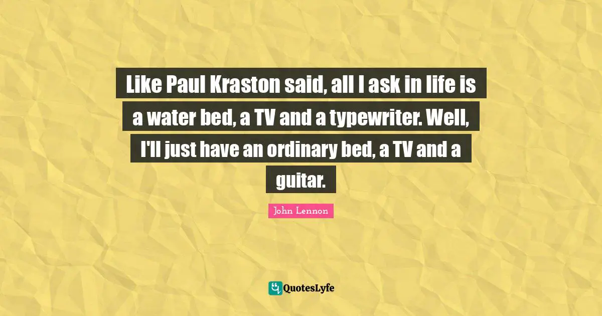 Like Paul Kraston said, all I ask in life is a water bed, a TV and a typewriter. Well, I'll just have an ordinary bed, a TV and a guitar.