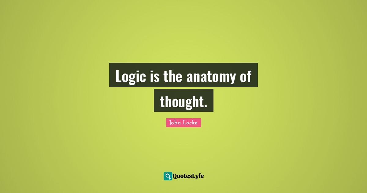 Logic is the anatomy of thought.