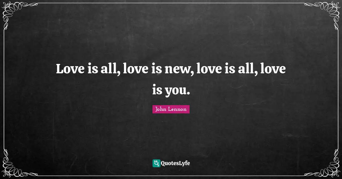 Love is all, love is new, love is all, love is you.