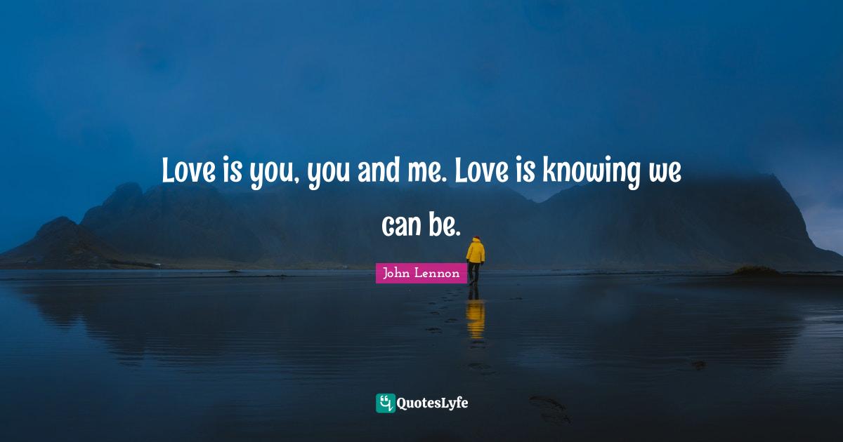 Love is you, you and me. Love is knowing we can be.