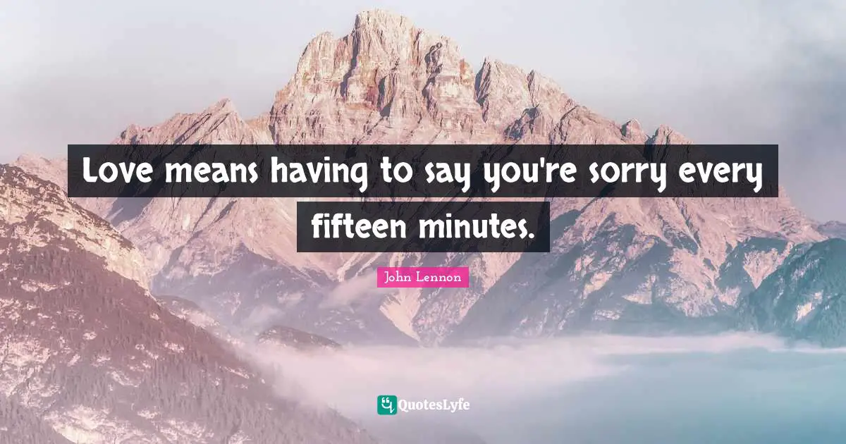 Love means having to say you're sorry every fifteen minutes.