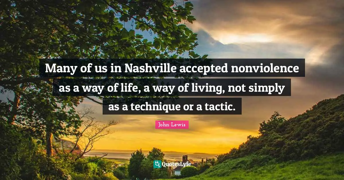 Many of us in Nashville accepted nonviolence as a way of life, a way of living, not simply as a technique or a tactic.