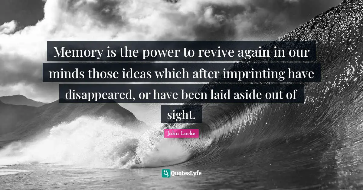 Memory is the power to revive again in our minds those ideas which after imprinting have disappeared, or have been laid aside out of sight.