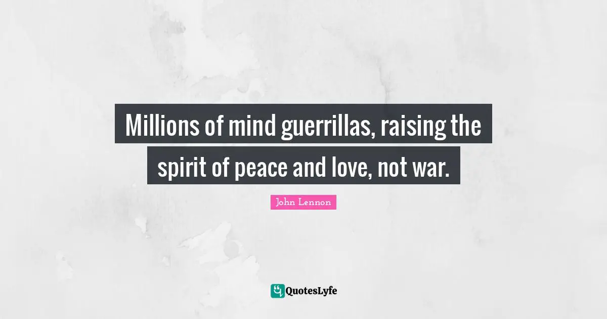Millions of mind guerrillas, raising the spirit of peace and love, not war.
