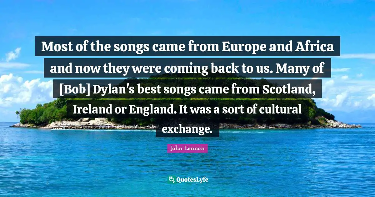 Most of the songs came from Europe and Africa and now they were coming back to us. Many of [Bob] Dylan's best songs came from Scotland, Ireland or England. It was a sort of cultural exchange.