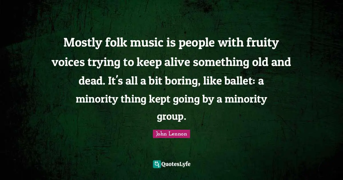 Folk Music Quotes: "Mostly folk music is people with fruity voices trying to keep alive something old and dead. It's all a bit boring, like ballet: a minority thing kept going by a minority group."