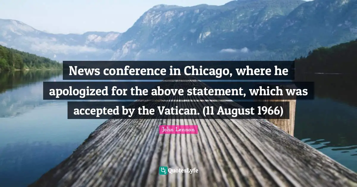 News conference in Chicago, where he apologized for the above statement, which was accepted by the Vatican. (11 August 1966)