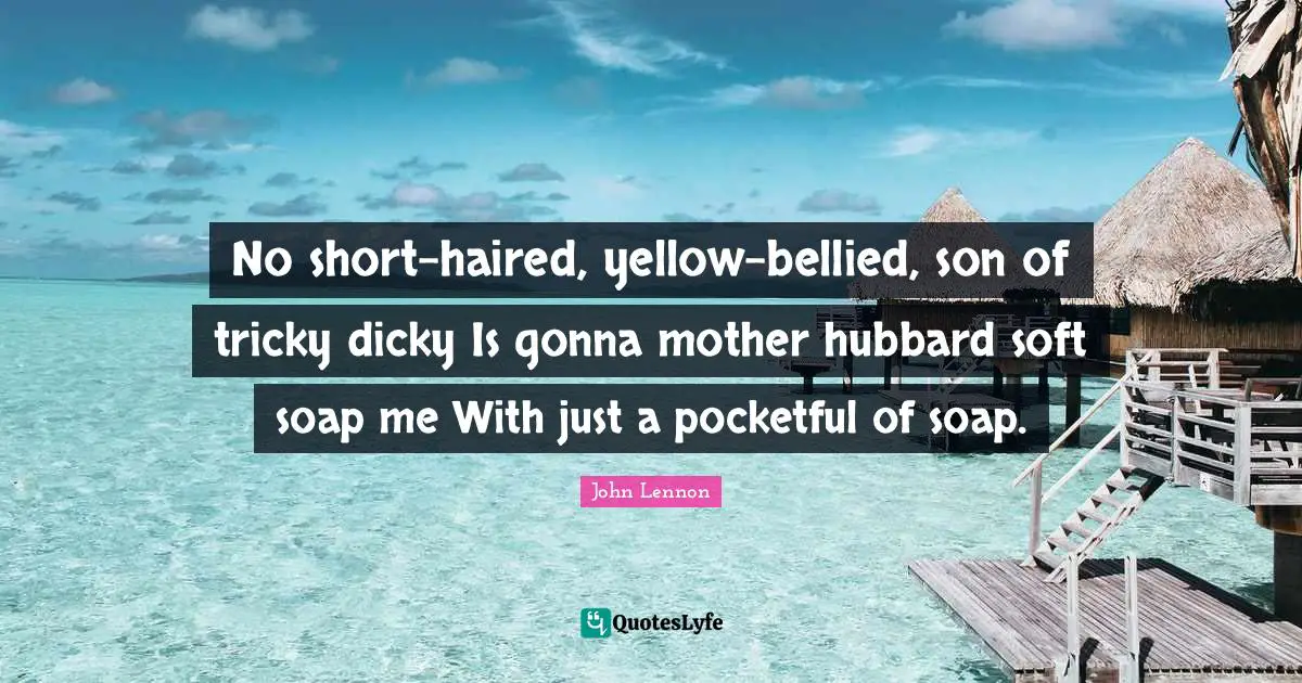 No short-haired, yellow-bellied, son of tricky dicky Is gonna mother hubbard soft soap me With just a pocketful of soap.