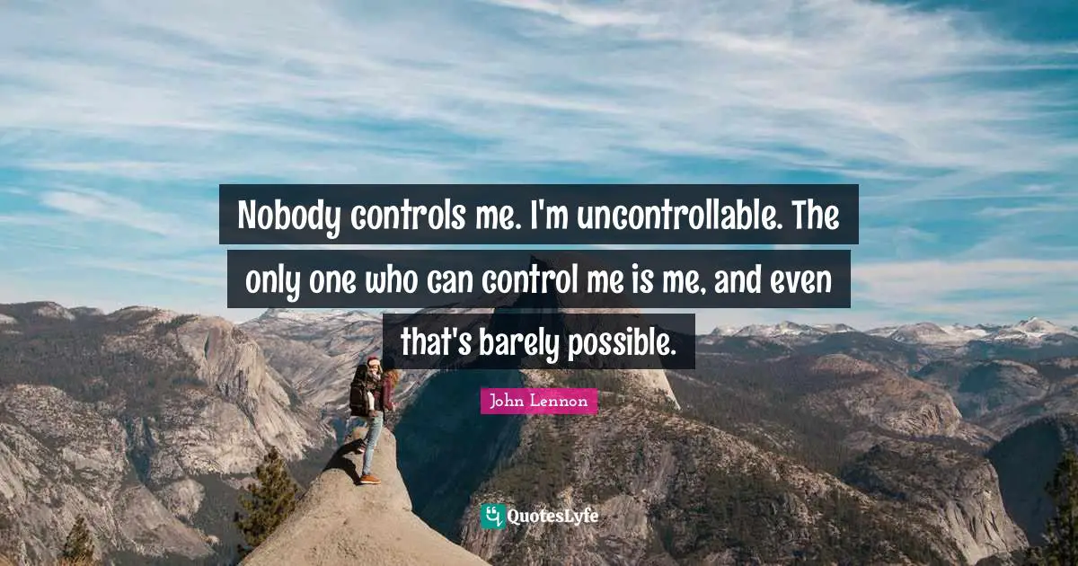 Nobody controls me. I'm uncontrollable. The only one who can control me is me, and even that's barely possible.