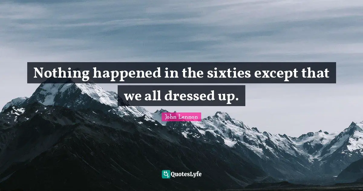Nothing happened in the sixties except that we all dressed up.