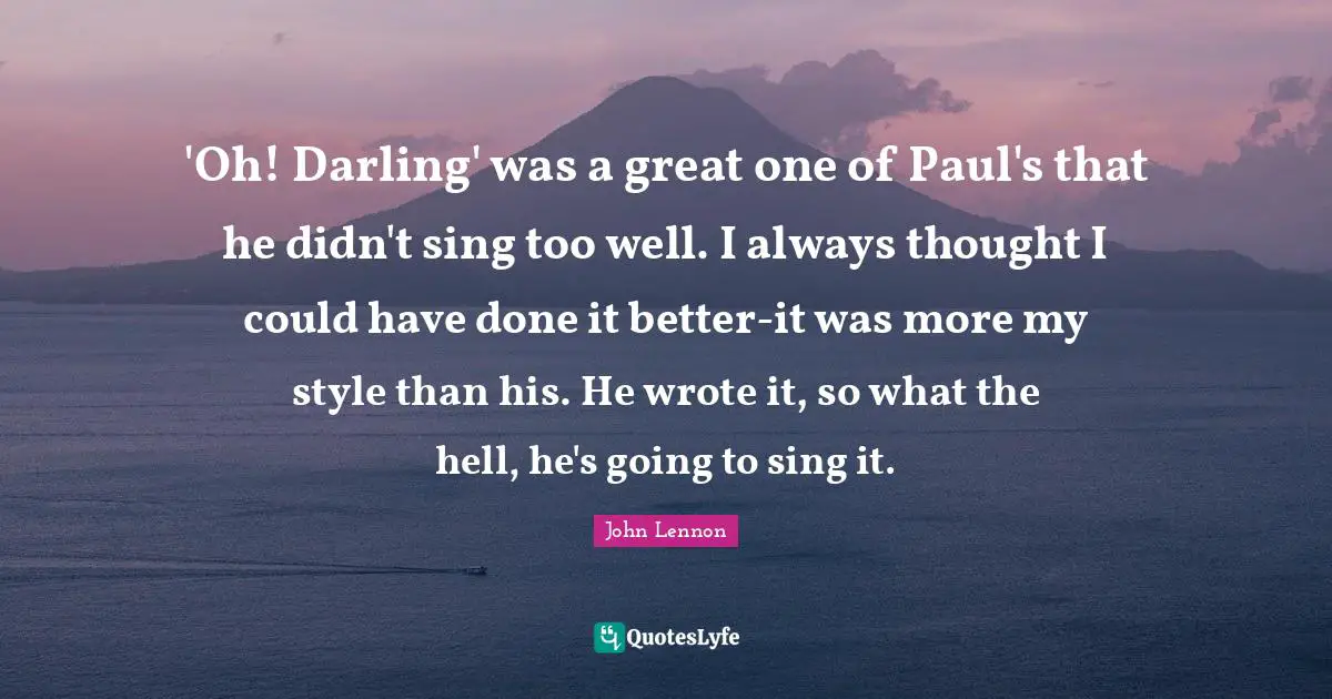 'Oh! Darling' was a great one of Paul's that he didn't sing too well. I always thought I could have done it better-it was more my style than his. He wrote it, so what the hell, he's going to sing it.