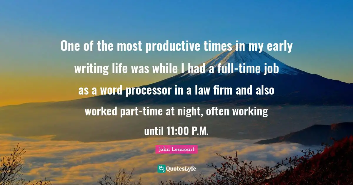 One of the most productive times in my early writing life was while I had a full-time job as a word processor in a law firm and also worked part-time at night, often working until 11:00 P.M.