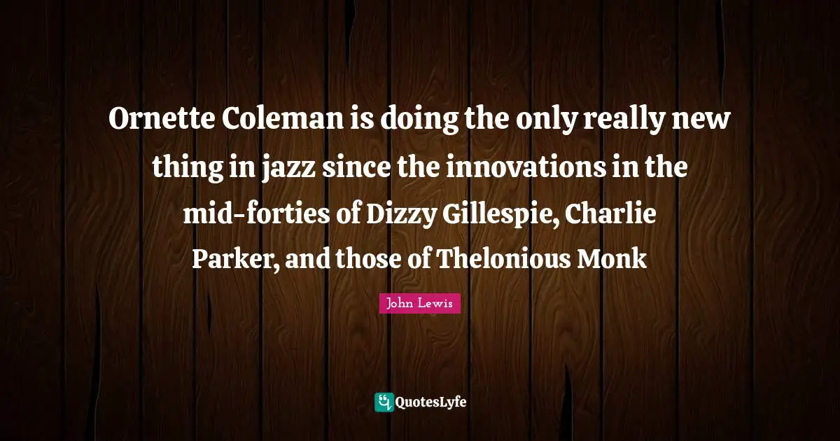 Ornette Coleman is doing the only really new thing in jazz since the innovations in the mid-forties of Dizzy Gillespie, Charlie Parker, and those of Thelonious Monk