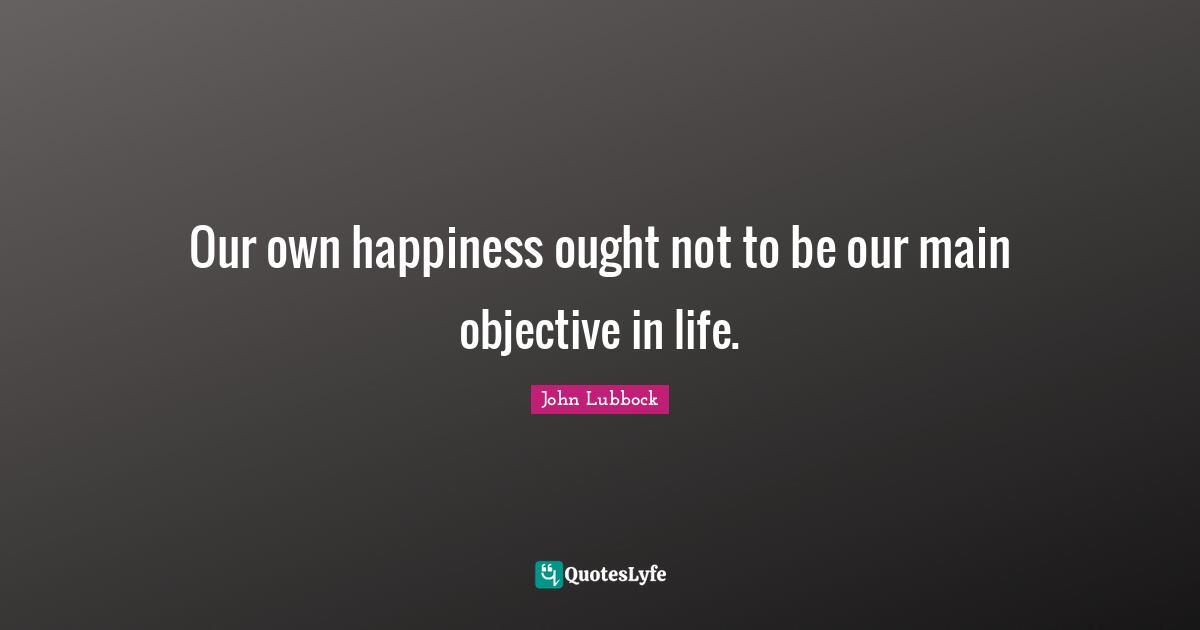 Our own happiness ought not to be our main objective in life.
