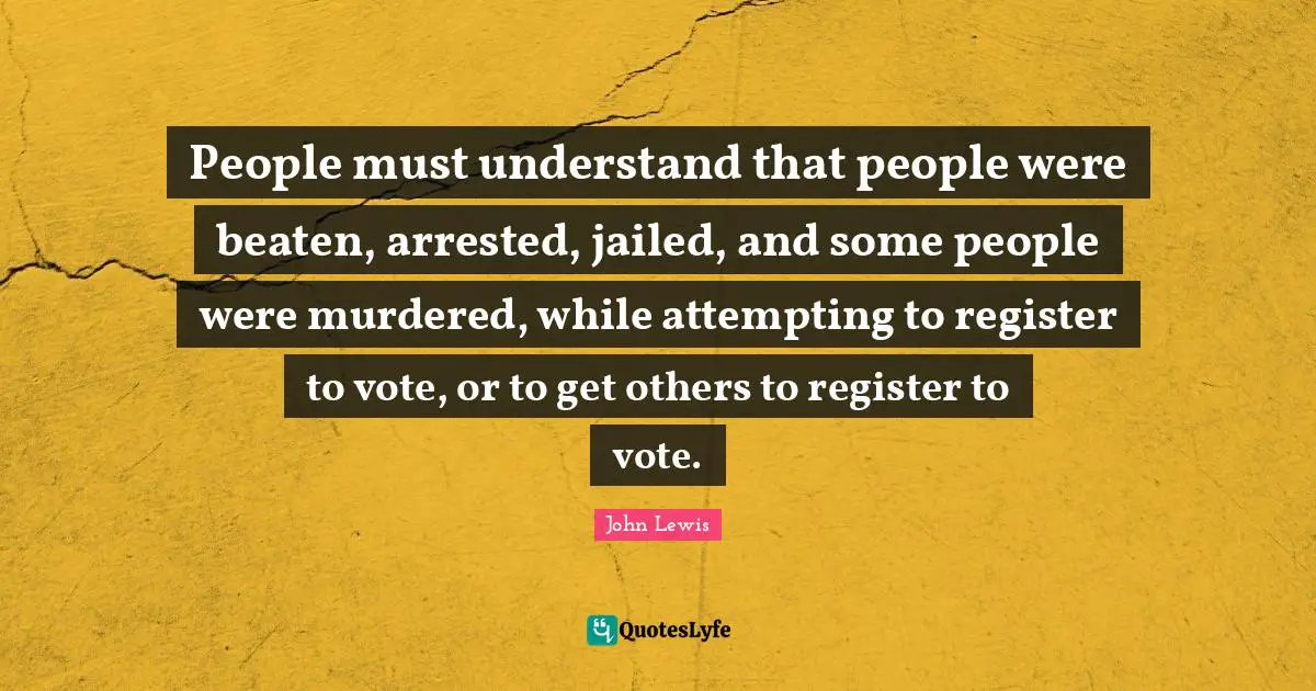 People must understand that people were beaten, arrested, jailed, and some people were murdered, while attempting to register to vote, or to get others to register to vote.