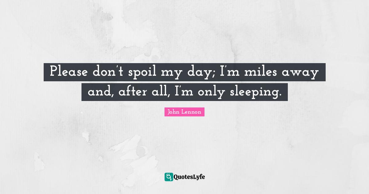 Please don’t spoil my day; I’m miles away and, after all, I’m only sleeping.