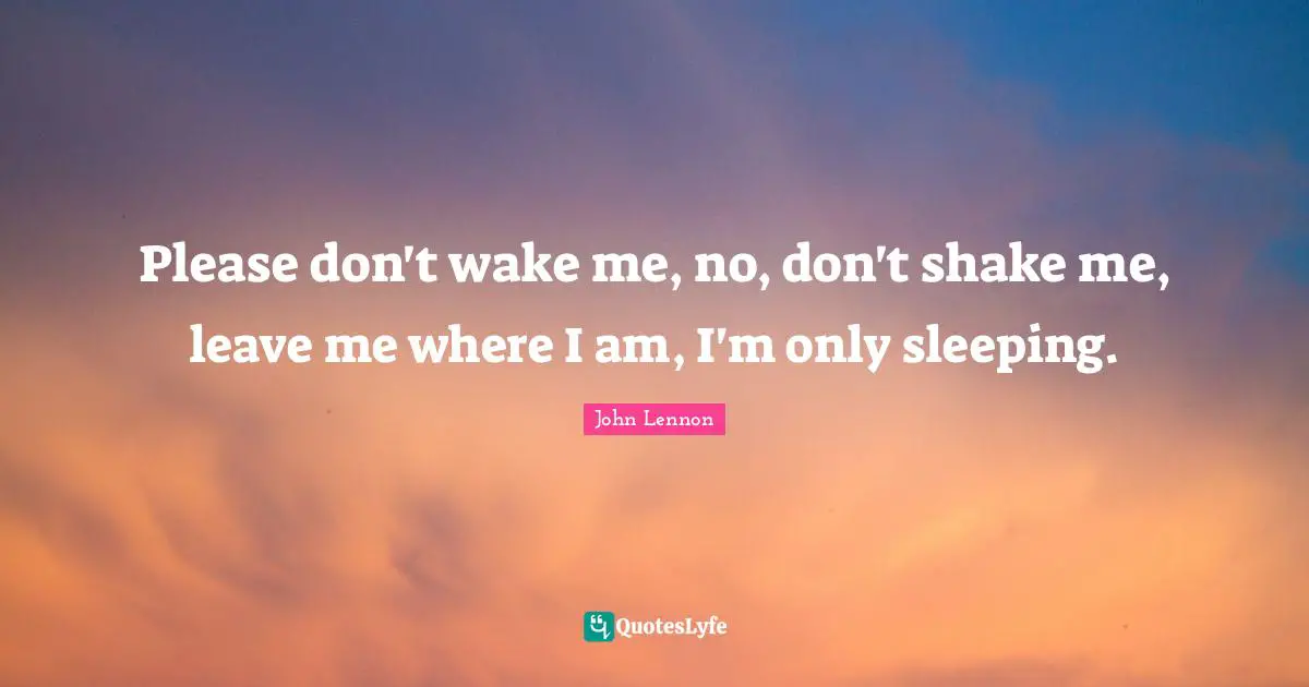 Please don't wake me, no, don't shake me, leave me where I am, I'm only sleeping.