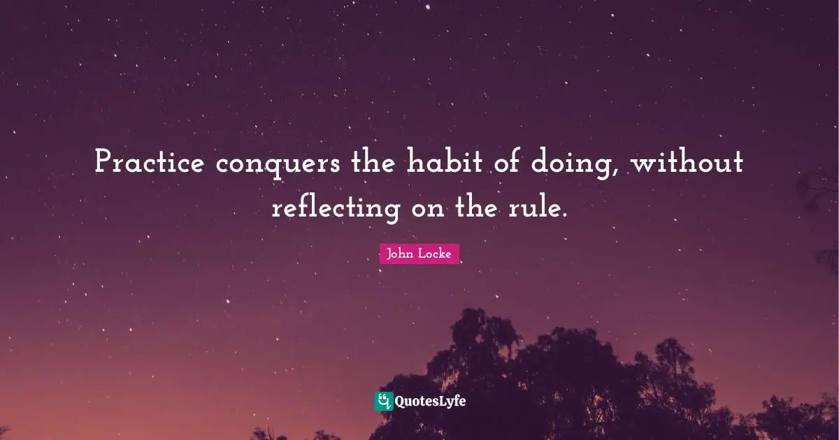Practice conquers the habit of doing, without reflecting on the rule.