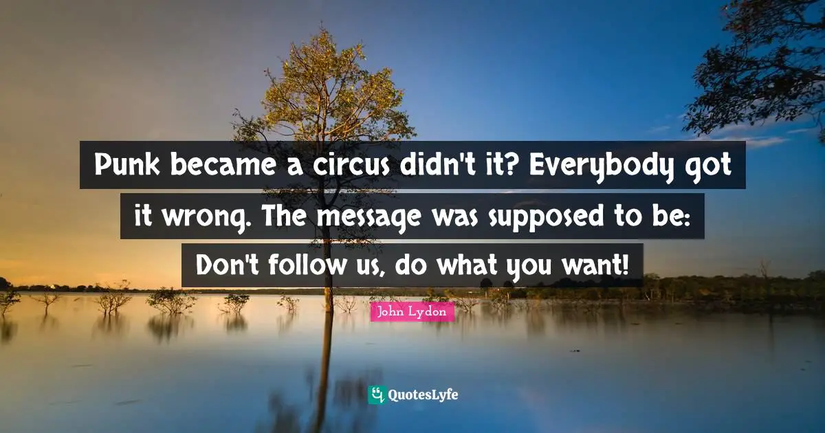 John Lydon Quotes: "Punk became a circus didn't it? Everybody got it wrong. The message was supposed to be: Don't follow us, do what you want!"